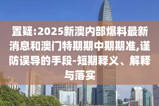 置疑:2025新澳內部爆料最新消息和澳門特期期中期期準,謹防誤導的手段-短期釋義、解釋與落實